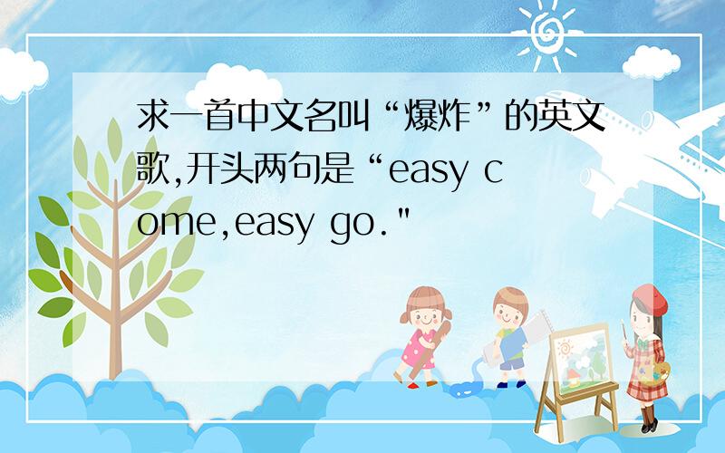 求一首中文名叫“爆炸”的英文歌,开头两句是“easy come,easy go.