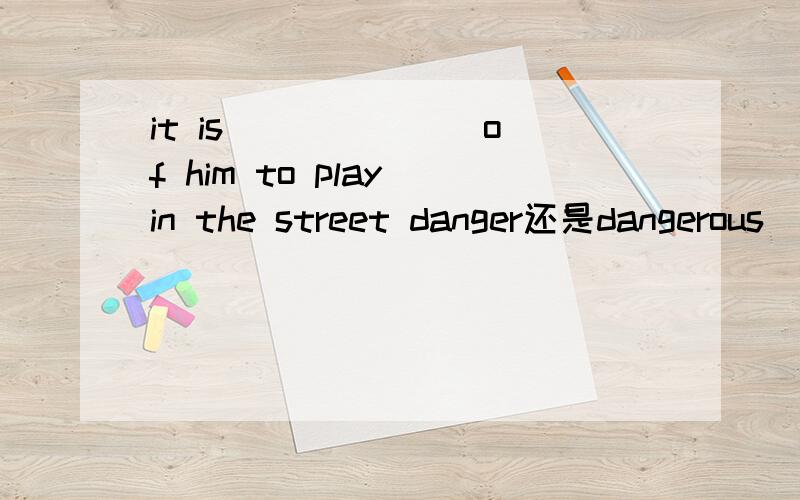 it is ______ of him to play in the street danger还是dangerous