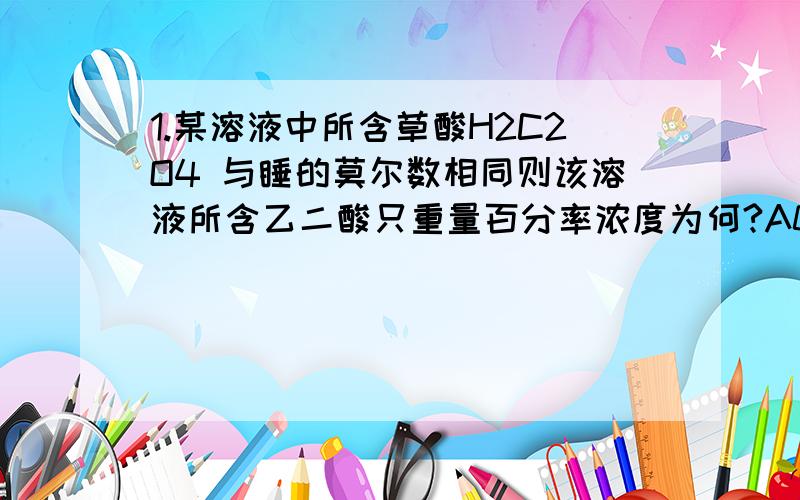 1.某溶液中所含草酸H2C2O4 与睡的莫尔数相同则该溶液所含乙二酸只重量百分率浓度为何?A0.4 B 40 C 400
