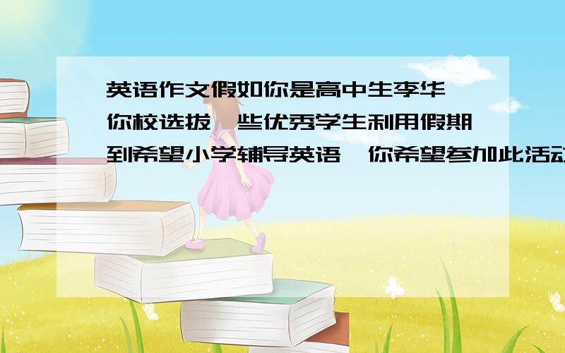 英语作文假如你是高中生李华,你校选拔一些优秀学生利用假期到希望小学辅导英语,你希望参加此活动.