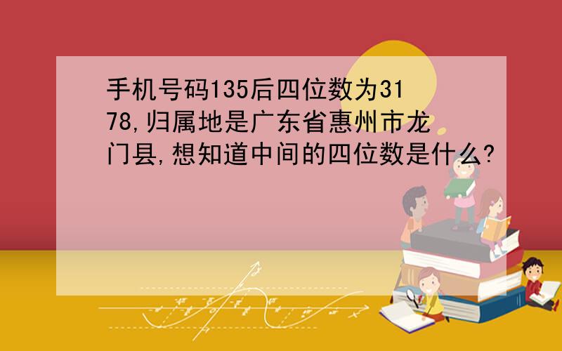 手机号码135后四位数为3178,归属地是广东省惠州市龙门县,想知道中间的四位数是什么?