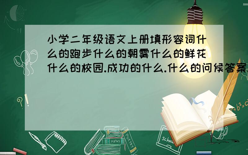 小学二年级语文上册填形容词什么的跑步什么的朝雾什么的鲜花什么的校园.成功的什么.什么的问候答案.