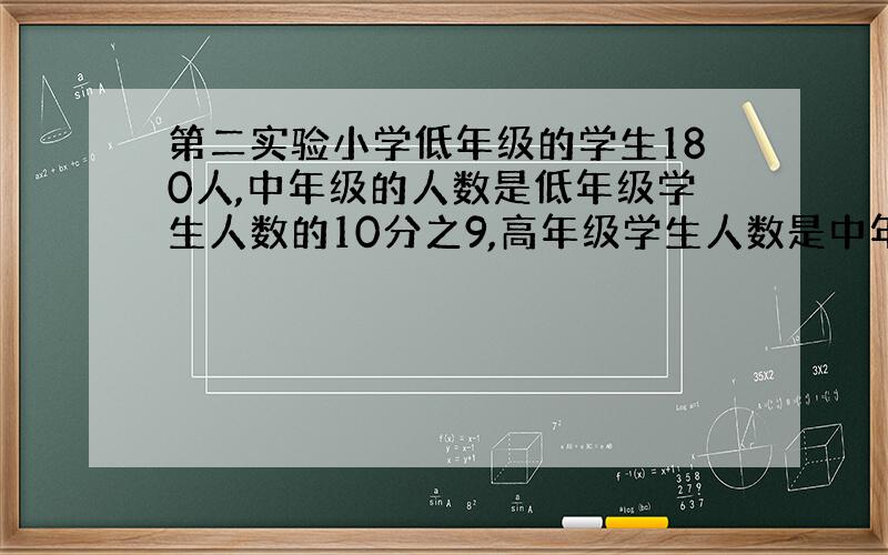 第二实验小学低年级的学生180人,中年级的人数是低年级学生人数的10分之9,高年级学生人数是中年级人数的