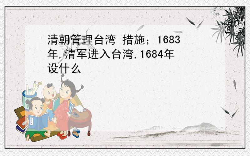 清朝管理台湾 措施；1683年,清军进入台湾,1684年设什么