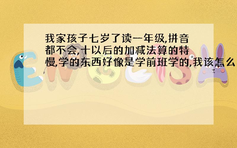 我家孩子七岁了读一年级,拼音都不会,十以后的加减法算的特慢,学的东西好像是学前班学的,我该怎么办?