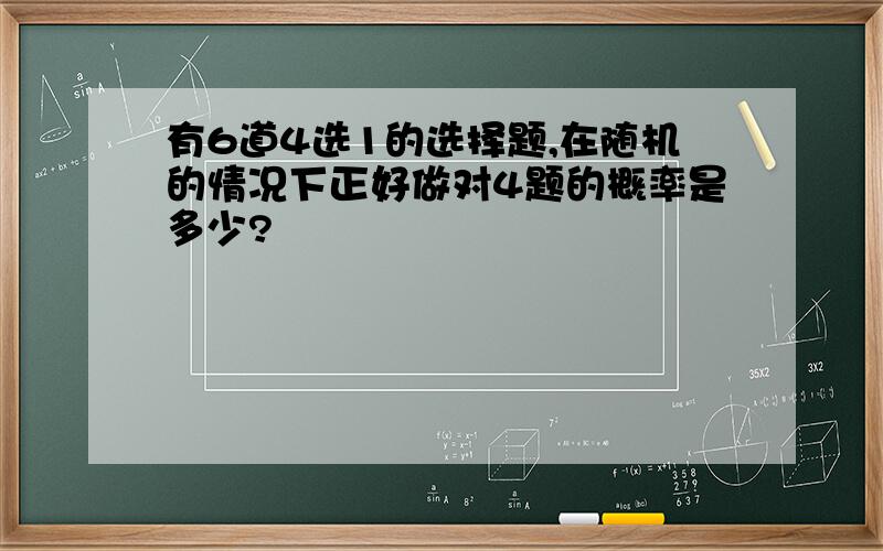 有6道4选1的选择题,在随机的情况下正好做对4题的概率是多少?