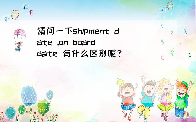 请问一下shipment date ,on board date 有什么区别呢?