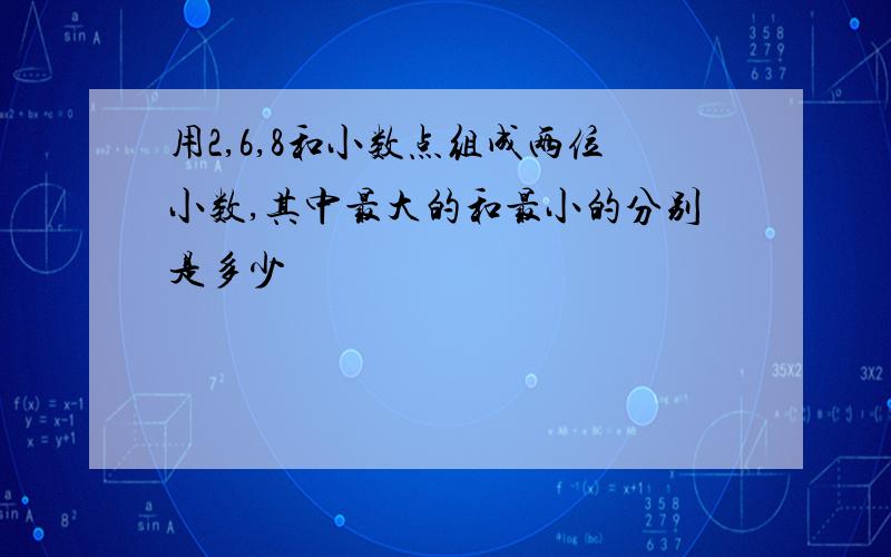 用2,6,8和小数点组成两位小数,其中最大的和最小的分别是多少