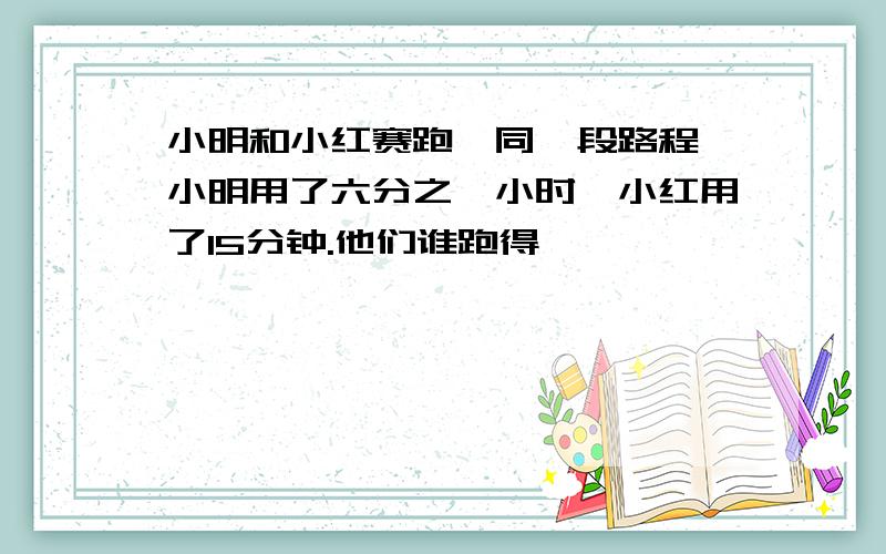 小明和小红赛跑,同一段路程,小明用了六分之一小时,小红用了15分钟.他们谁跑得