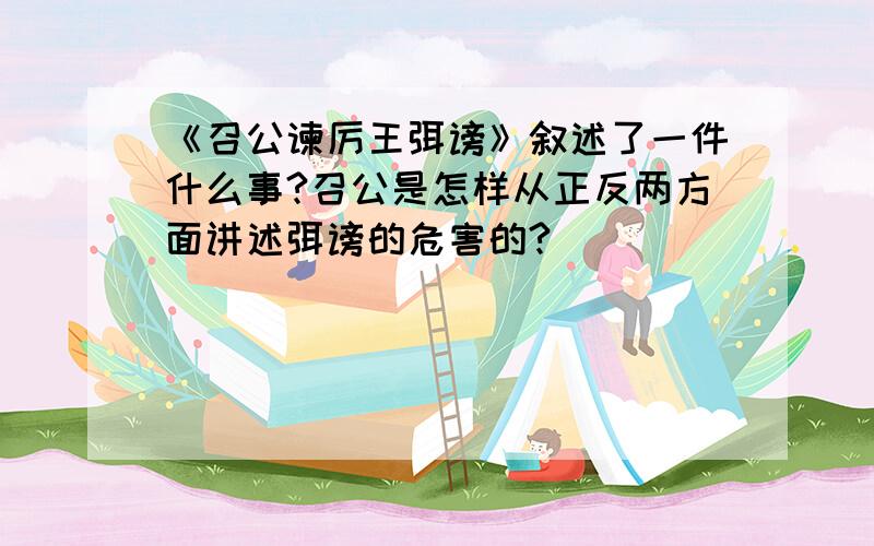 《召公谏厉王弭谤》叙述了一件什么事?召公是怎样从正反两方面讲述弭谤的危害的?