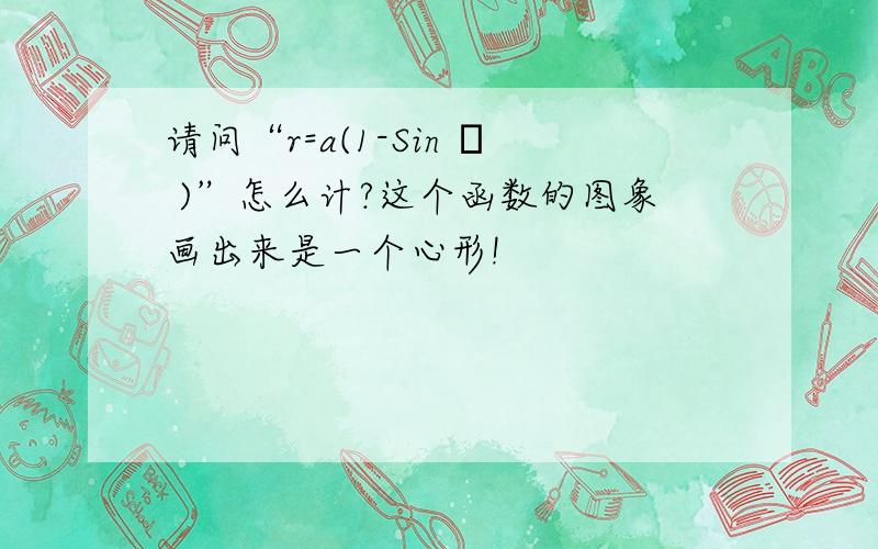 请问“r=a(1-Sin θ )”怎么计?这个函数的图象画出来是一个心形!