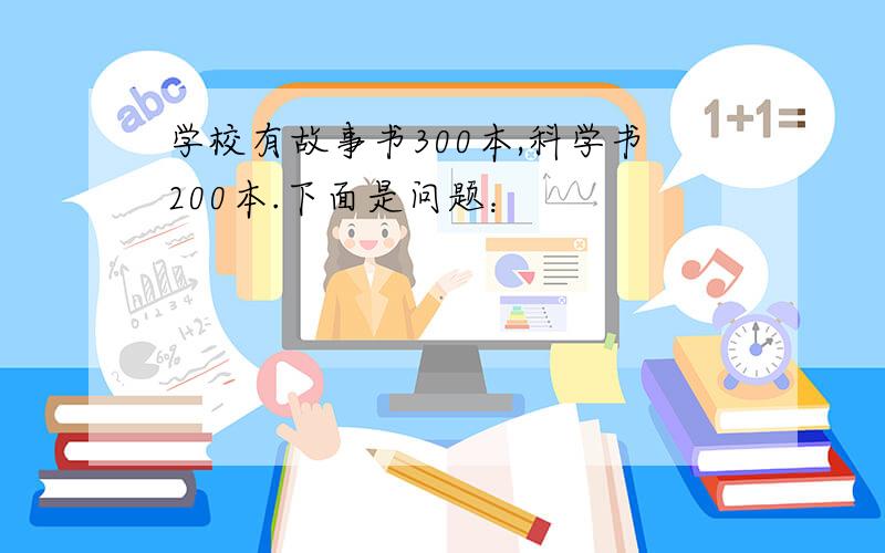 学校有故事书300本,科学书200本.下面是问题：