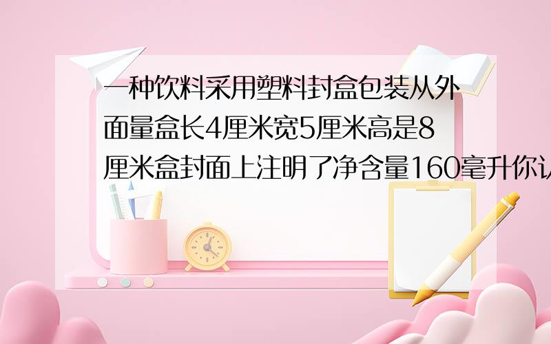 一种饮料采用塑料封盒包装从外面量盒长4厘米宽5厘米高是8厘米盒封面上注明了净含量160毫升你认为这样的注表是否存在虚假