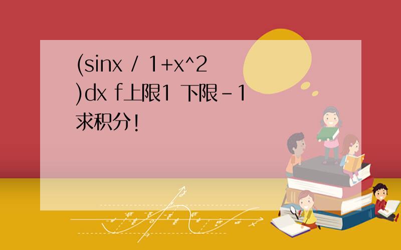 (sinx / 1+x^2 )dx f上限1 下限-1 求积分!