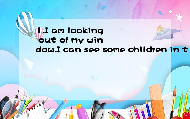 1.I am looking out of my window.I can see some children in t