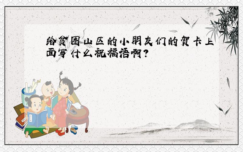 给贫困山区的小朋友们的贺卡上面写什么祝福语啊?