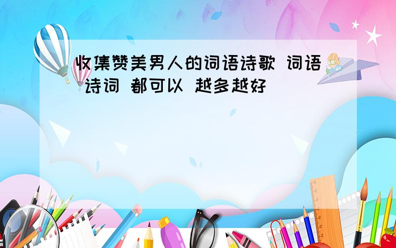 收集赞美男人的词语诗歌 词语 诗词 都可以 越多越好