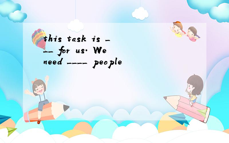 this task is ___ for us. We need ____ people