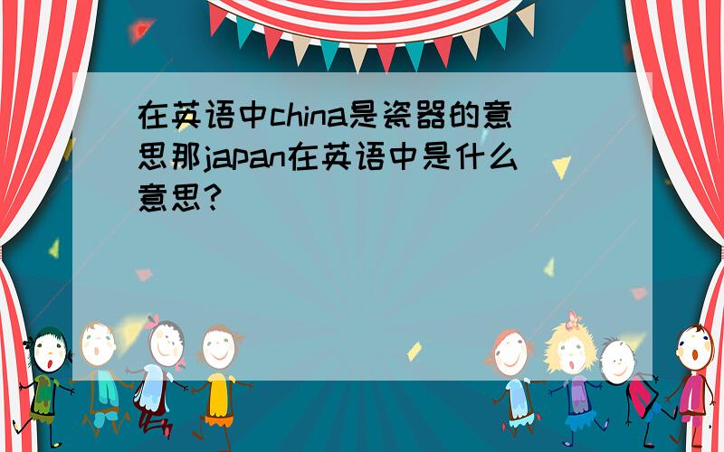 在英语中china是瓷器的意思那japan在英语中是什么意思?