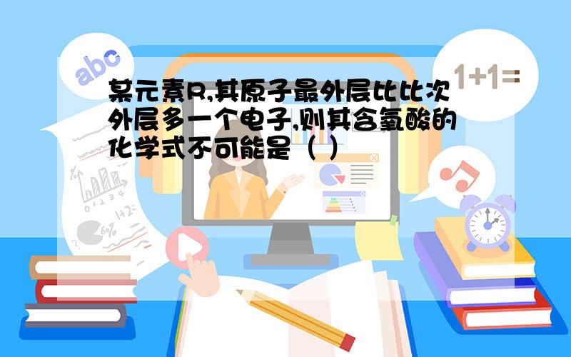 某元素R,其原子最外层比比次外层多一个电子,则其含氧酸的化学式不可能是（ ）