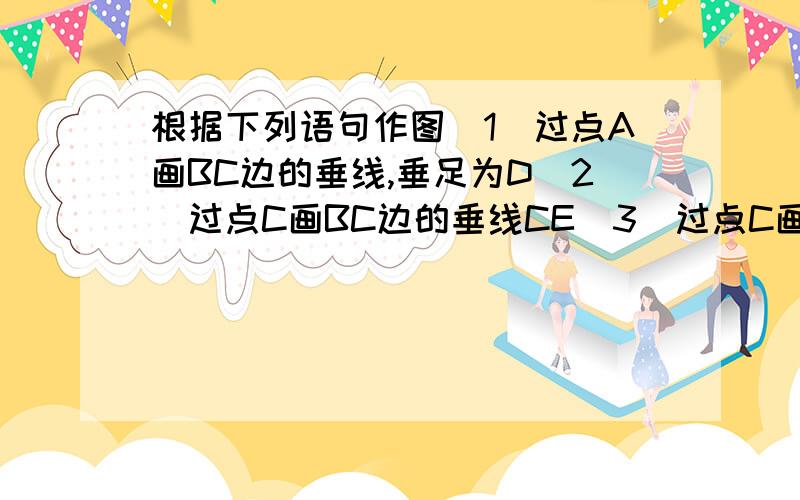 根据下列语句作图（1）过点A画BC边的垂线,垂足为D（2）过点C画BC边的垂线CE（3）过点C画AB边的垂线,垂足为