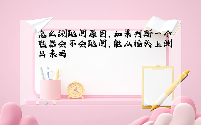 怎么测跳闸原因,如果判断一个电器会不会跳闸,能从插头上测出来吗