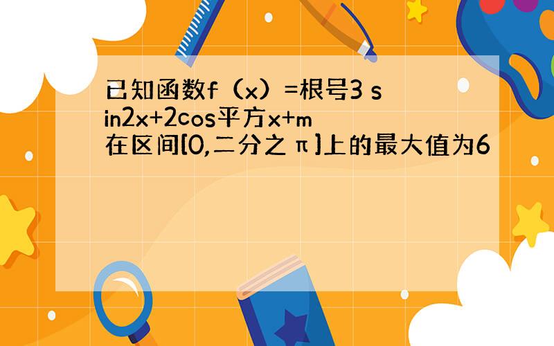 已知函数f（x）=根号3 sin2x+2cos平方x+m在区间[0,二分之π]上的最大值为6