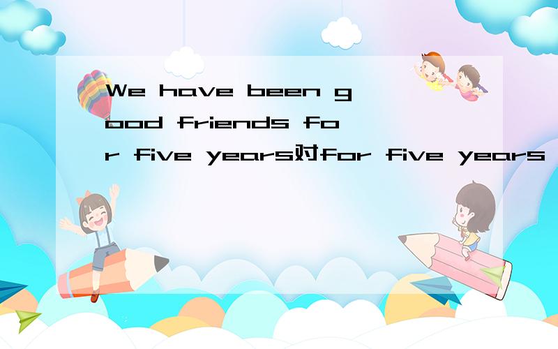 We have been good friends for five years对for five years 划线提问