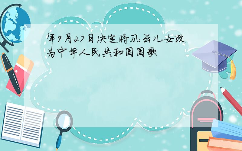 年9月27日决定将风云儿女改为中华人民共和国国歌