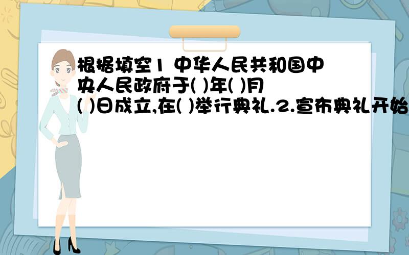 根据填空1 中华人民共和国中央人民政府于( )年( )月( )日成立,在( )举行典礼.2.宣布典礼开始的人是( ).3