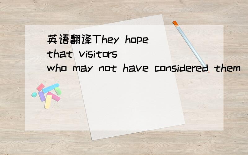 英语翻译They hope that visitors who may not have considered them