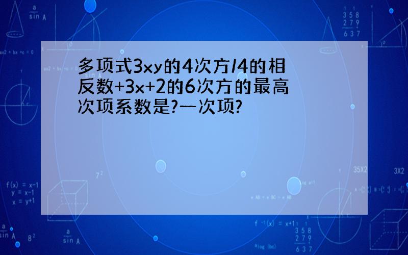 多项式3xy的4次方/4的相反数+3x+2的6次方的最高次项系数是?一次项?