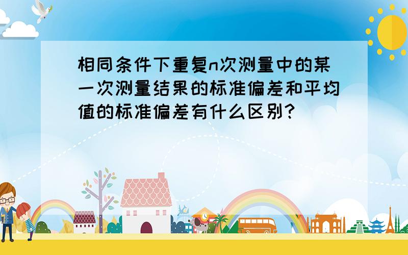 相同条件下重复n次测量中的某一次测量结果的标准偏差和平均值的标准偏差有什么区别?