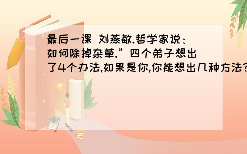 最后一课 刘燕敏.哲学家说：如何除掉杂草.”四个弟子想出了4个办法,如果是你,你能想出几种方法?