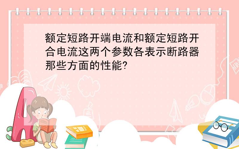 额定短路开端电流和额定短路开合电流这两个参数各表示断路器那些方面的性能?