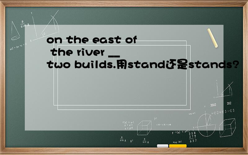 on the east of the river __ two builds.用stand还是stands?