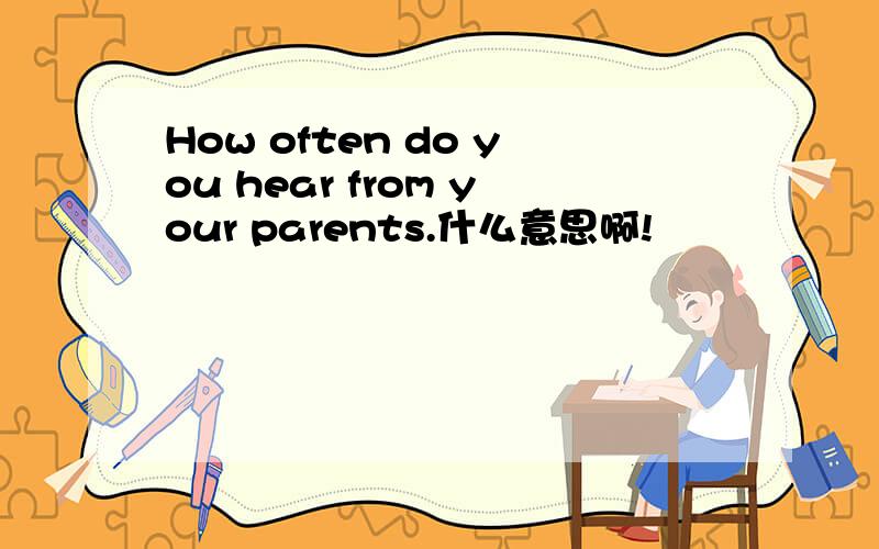 How often do you hear from your parents.什么意思啊!