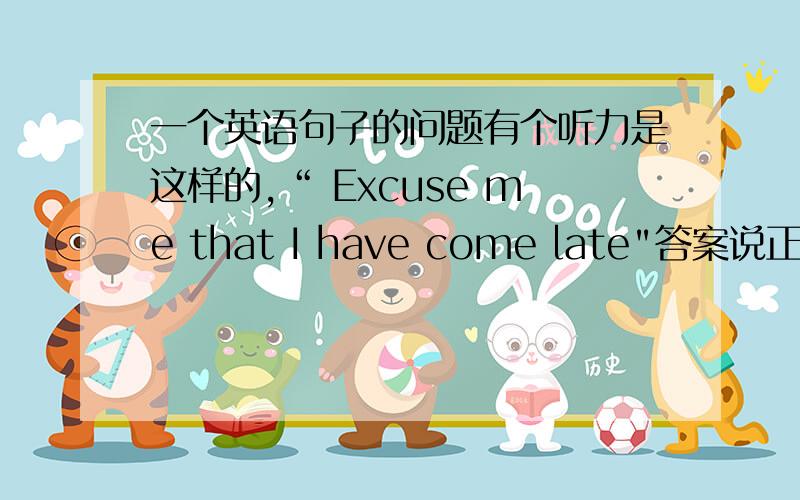 一个英语句子的问题有个听力是这样的,“ Excuse me that I have come late