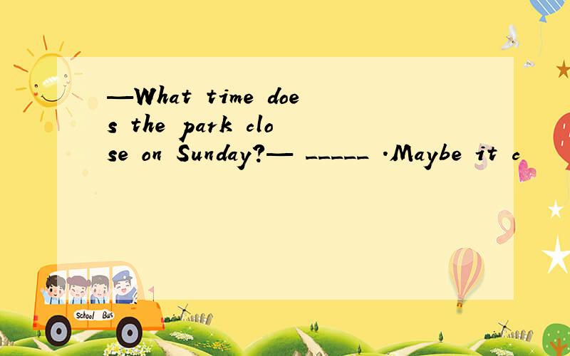 —What time does the park close on Sunday?— _____ .Maybe it c