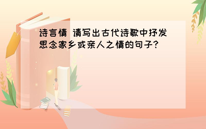 诗言情 请写出古代诗歌中抒发思念家乡或亲人之情的句子?