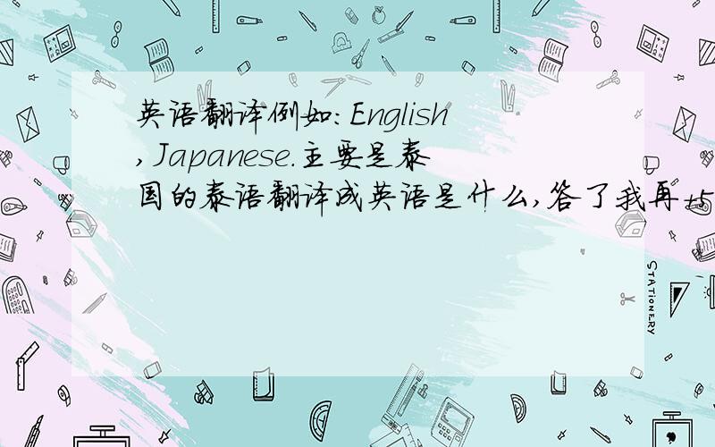 英语翻译例如：English,Japanese.主要是泰国的泰语翻译成英语是什么,答了我再+5分