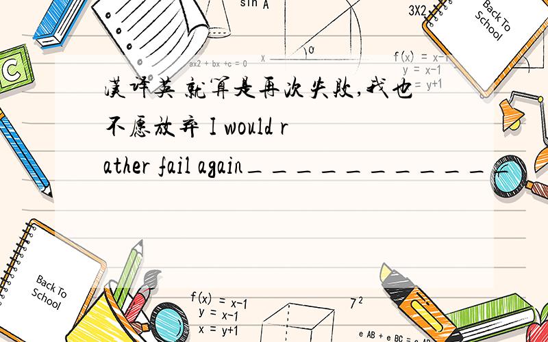 汉译英 就算是再次失败,我也不愿放弃 I would rather fail again___________