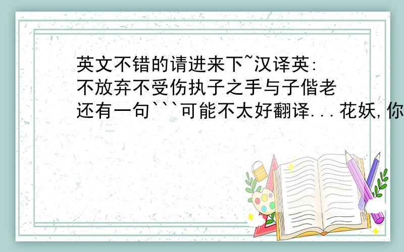 英文不错的请进来下~汉译英:不放弃不受伤执子之手与子偕老还有一句```可能不太好翻译...花妖,你的爱,离我好远.翻译之