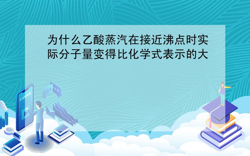 为什么乙酸蒸汽在接近沸点时实际分子量变得比化学式表示的大