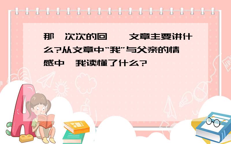 那一次次的回眸,文章主要讲什么?从文章中“我”与父亲的情感中,我读懂了什么?