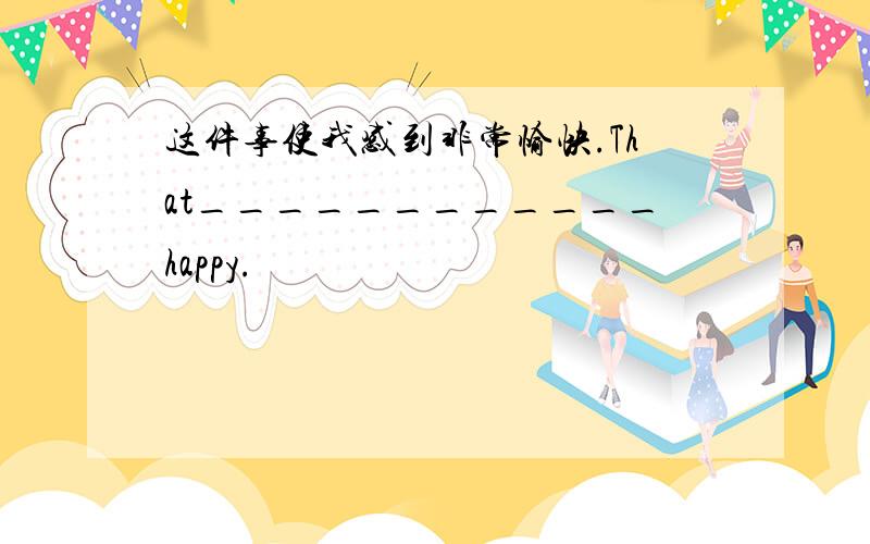 这件事使我感到非常愉快.That____________happy.