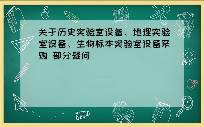 关于历史实验室设备、地理实验室设备、生物标本实验室设备采购 部分疑问