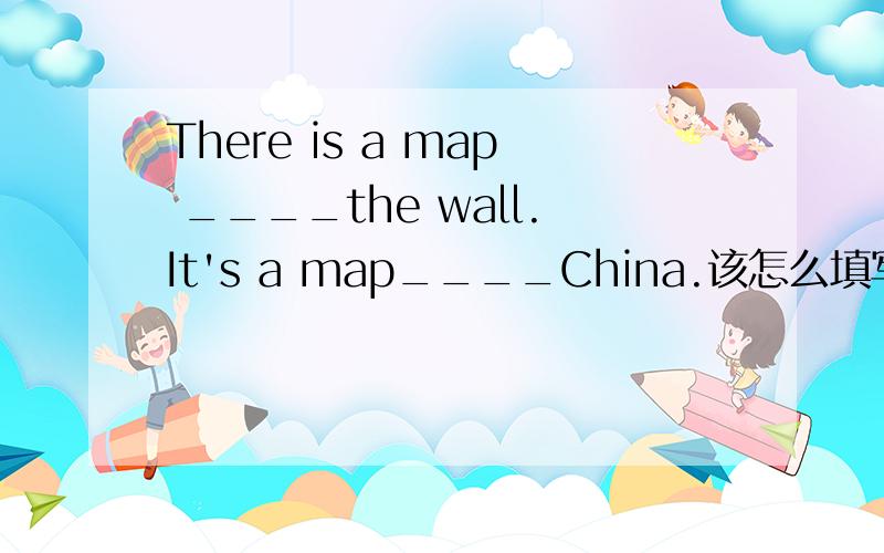 There is a map ____the wall.It's a map____China.该怎么填写?