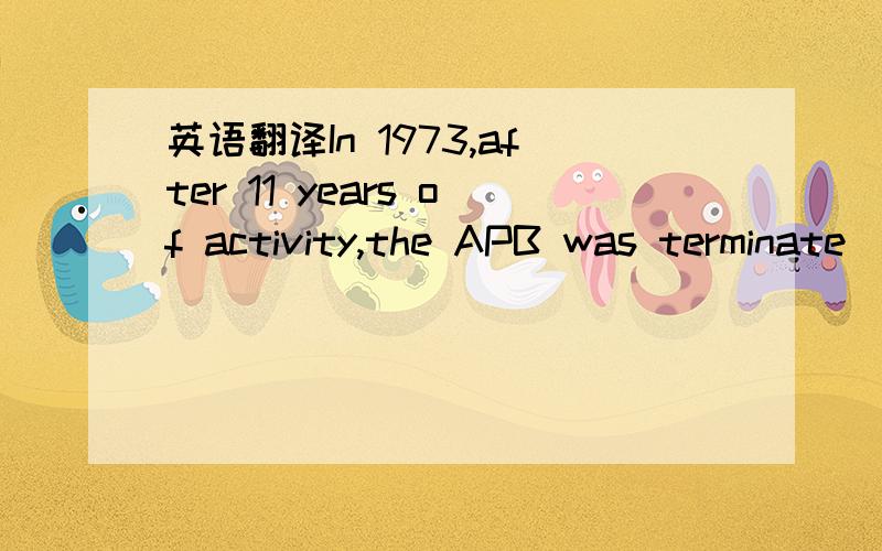 英语翻译In 1973,after 11 years of activity,the APB was terminate