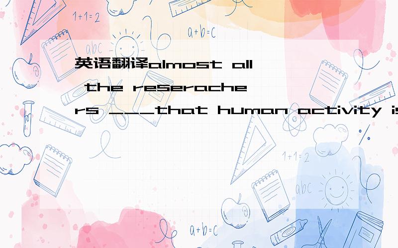 英语翻译almost all the reserachers ___that human activity is alt